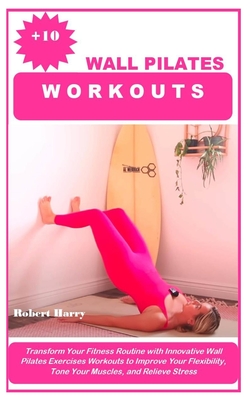 +10 Wall Pilates Workouts: Transform Your Fitness Routine with Innovative Wall Pilates Exercises Workouts to Improve Your Flexibility, Tone Your - Robert Harry