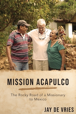 Mission Acapulco: The Rocky Road of a Missionary to Mexico - Jay De Vries