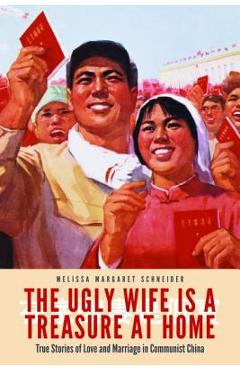 The Ugly Wife Is a Treasure at Home: True Stories of Love and Marriage in Communist China - Melissa Margaret Schneider