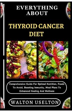 Coperta cărții 'Everything about Thyroid Cancer Diet: Comprehensive Guide For Optimal Nutrition, Foods To Avoid, Boosting Immunity,'