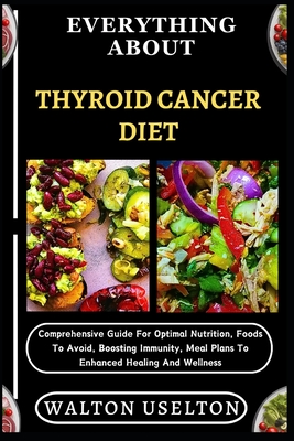 Everything about Thyroid Cancer Diet: Comprehensive Guide For Optimal Nutrition, Foods To Avoid, Boosting Immunity, Meal Plans To Enhanced Healing And - Walton Uselton