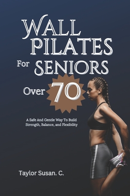 Wall Pilates For Seniors Over 70: A safe and gentle way to build strength, balance, and flexibility - Taylor Susan C.