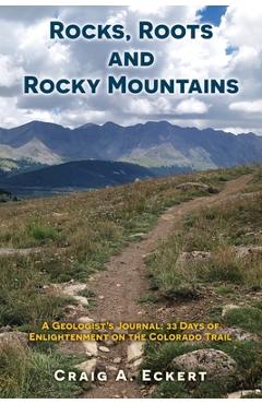 Coperta cărții 'Rocks, Roots and Rocky Mountains: A Geologist's Journal: 33 Days of Enlightenment on the Colorado Trail - Craig A.'