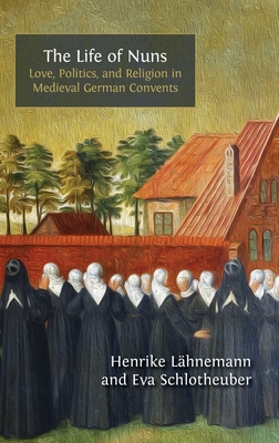 The Life of Nuns: Love, Politics, and Religion in Medieval German Convents - Henrike Lähnemann