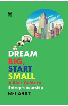 Coperta cărții 'Dream Big, Start Small: A Kid's Guide to Entrepreneurship - Mel Arat'