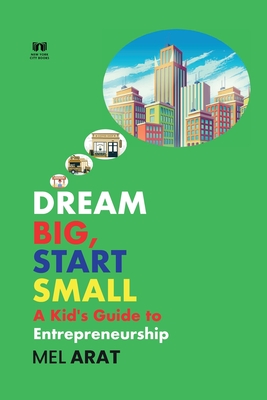 Dream Big, Start Small: A Kid's Guide to Entrepreneurship - Mel Arat