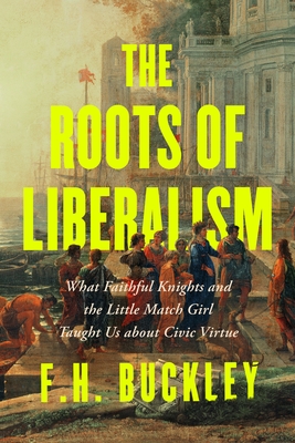 The Roots of Liberalism: What Faithful Knights and the Little Match Girl Taught Us about Civil Virtue - F. H. Buckley