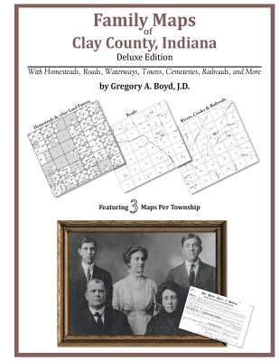 Family Maps of Clay County, Indiana, Deluxe Edition - Gregory A. Boyd J. D.