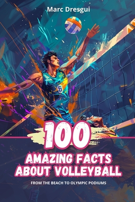 100 Amazing Facts About Volleyball: From the Beach to Olympic Podiums - Marc Dresgui