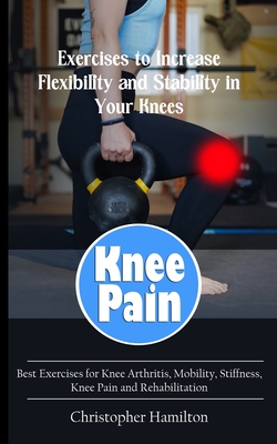 Knee Pain: Exercises to Increase Flexibility and Stability in Your Knees (Best Exercises for Knee Arthritis, Mobility, Stiffness, - Christopher Hamilton