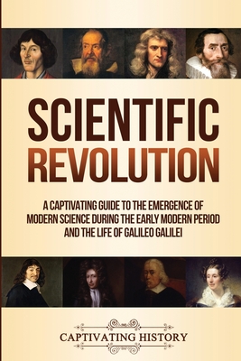 Scientific Revolution: A Captivating Guide to the Emergence of Modern Science During the Early Modern Period and the Life of Galileo Galilei - Captivating History