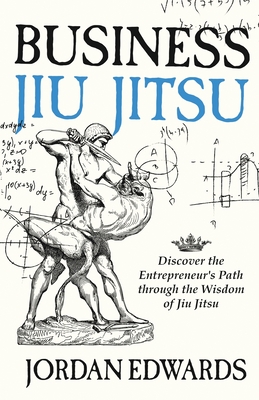 Business Jiu Jitsu: Discover the Entrepreneur's Path through the Wisdom of Jiu Jitsu - Jordan Edwards