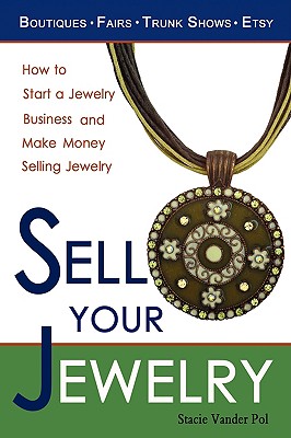 Sell Your Jewelry: How to Start a Jewelry Business and Make Money Selling Jewelry at Boutiques, Fairs, Trunk Shows, and Etsy. - Stacie Vander Pol