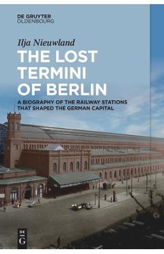 Poza produsului The Lost Termini of Berlin: A Biography of the Railway Stations That Shaped the German Capital - Ilja Nieuwland