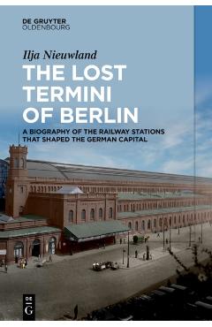 The Lost Termini of Berlin: A Biography of the Railway Stations That Shaped the German Capital - Ilja Nieuwland