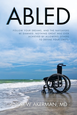 Abled: Follow Your Dreams, and the Naysayers Be Damned. Nothing Great Was Ever Achieved by Allowing Others to Define Your Lim - Andrew Akerman