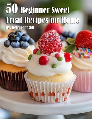 50 Beginner Sweet Treat Recipes for Home - Kelly Johnson