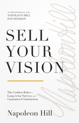 Sell Your Vision: The Golden Rules to Long-Term Success and Guaranteed Satisfaction - Napoleon Hill