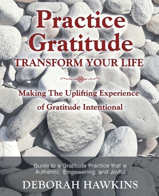 Practice Gratitude: Transform Your Life: Making The Uplifting Experience of Gratitude Intentional - Deborah Hawkins