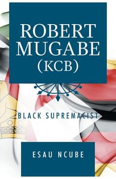 Coperta cărții 'Robert Mugabe, Kcb: Black Supremacist - Esau Ncube'