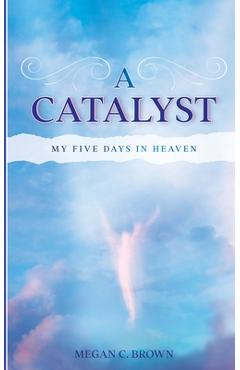 Coperta cărții 'A Catalyst: My Five Days in Heaven - Megan C. Brown'