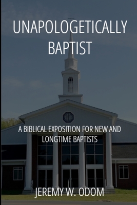 Coperta cărții 'Unapologetically Baptist: A Biblical Exposition for New and Longtime Baptists - Jeremy W. Odom'