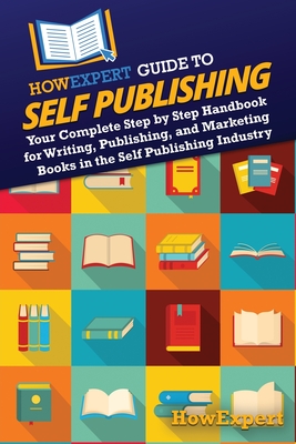 HowExpert Guide to Self Publishing: Your Complete Step by Step Handbook for Writing, Publishing, and Marketing Books in the Self Publishing Industry - 