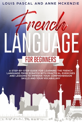 French Language for Beginners: A step-by-step guide for learning the French language from scratch with practical exercises and lessons to improve you - Anne Mckenzie