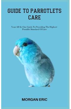 Coperta cărții 'Guide to Parrotlets Care: Your All-In-One Guide To Providing The Highest-Possible Standard Of Care - Morgan Eric'