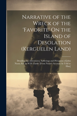 Narrative of the Wreck of the 'favorite' On the Island of Desolation (Kerguelen Land): Detailing the Adventures, Sufferings and Privations of John Nun - 