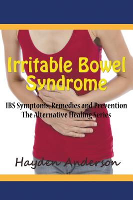 Irritable Bowel Syndrome: IBS Symptoms, Remedies and Prevention: The Alternative Healing Series - Hayden Anderson