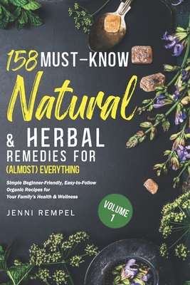 158 Must-Know Natural & Herbal Remedies for (Almost) Everything: Simple Beginner-Friendly, Easy-to-Follow Organic Recipes for Your Family's Health & W - Jenni Rempel