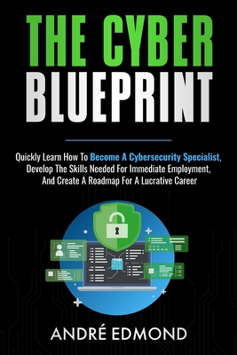 The Cyber Blueprint: Quickly Learn How to Become a Cyber-security Specialist, Develop the Skills Needed for Immediate Employment, and Creat - Andre Edmond