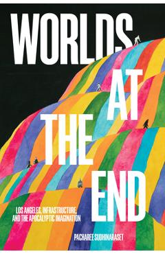 Coperta cărții 'Worlds at the End: Los Angeles, Infrastructure, and the Apocalyptic Imagination - Pacharee Sudhinaraset'