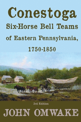 Conestoga Six-Horse Bell Teams of Eastern Pennsylvania, 1750-1850: Third Edition - John Omwake