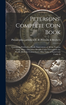 Petersons' Complete Coin Book: Containing Perfect Fac-simile Impressions of all the Various Gold, Silver, and Other Metallic Coins Throughout the Wor - Philadelphia T. B. Peterson &. Brothers