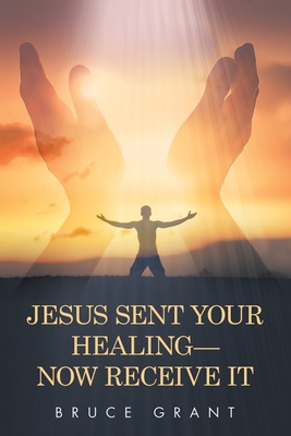 Coperta cărții 'Jesus Sent Your Healing- Now Receive It - Bruce Grant'