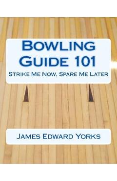 Coperta cărții 'Bowling Guide 101: Strike Me Now, Spare Me Later - James Edward Yorks'