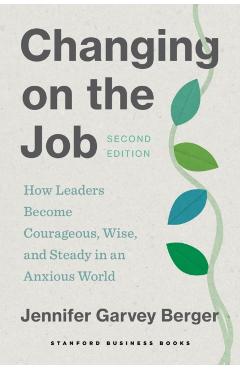 Changing on the Job, Second Edition: How Leaders Become Courageous, Wise, and Steady in an Anxious World - Jennifer Garvey Berger