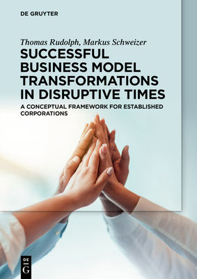 Successful Business Model Transformations in Disruptive Times: A Conceptual Framework for Established Corporations - Thomas Rudolph