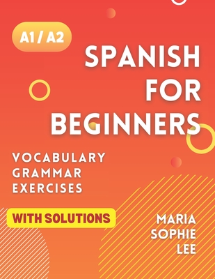 Spanish for Beginners Levels A1 and A2: A Comprehensive Guide to Mastering Spanish for Beginners with Easy-to-Follow Lessons, Engaging Exercises, Deta - Maria Sophie Lee