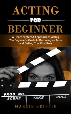 Acting for Beginners: A Heart-centered Approach to Acting (The Beginner's Guide to Becoming an Actor and Getting That First Role) - Marcie Griffin