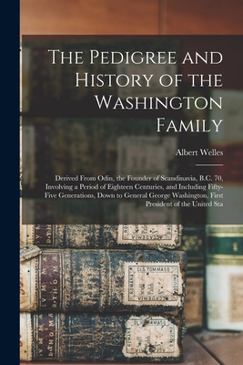 The Pedigree and History of the Washington Family: Derived From Odin, the Founder of Scandinavia, B.C. 70, Involving a Period of Eighteen Centuries, a - Albert Welles
