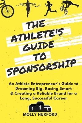 The Athlete's Guide to Sponsorship: An Athlete Entrepreneur's Guide to Dreaming Big, Racing Smart & Creating a Reliable Brand for a Long, Successful C - Molly Hurford