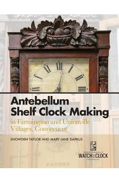 Coperta cărții 'Antebellum Shelf Clock Making in Farmington and Unionville Villages, Connecticut - Snowden Taylor'