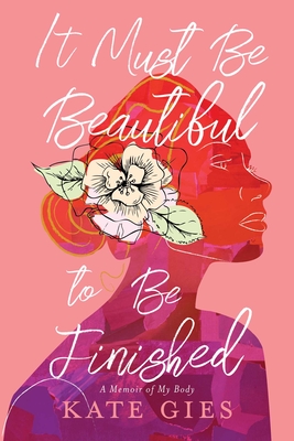 It Must Be Beautiful to Be Finished: A Memoir of My Body - Kate Gies