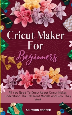 Cricut Maker For Beginners: All You Need To Know About Cricut Maker, Understand The Different Models And How They Work - Allyson Cooper
