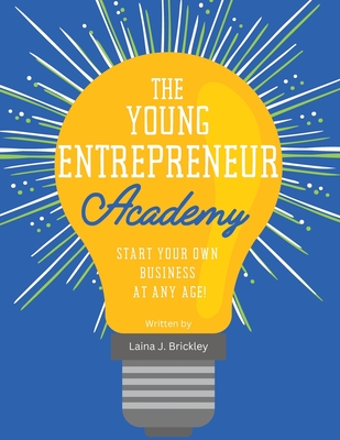 The Young Entrepreneur Academy: Start Your Own Business at Any Age! - Laina J. Brickley