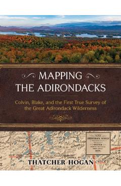 Mapping the Adirondacks: Colvin, Blake, and the First True Survey of the Great Adirondack Wilderness - Thatcher Hogan