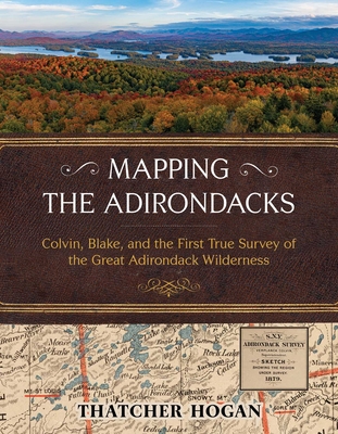 Mapping the Adirondacks: Colvin, Blake, and the First True Survey of the Great Adirondack Wilderness - Thatcher Hogan